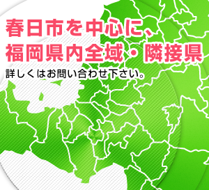 春日市を中心に、福岡県内全域・隣接県。詳しくはお問い合わせ下さい。